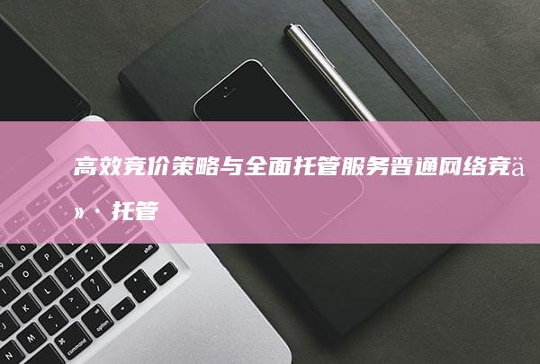 高效竞价策略与全面托管服务：晋通网络竞价托管公司