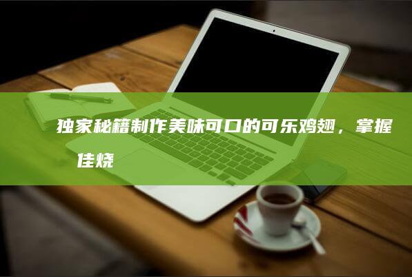 独家秘籍：制作美味可口的可乐鸡翅，掌握最佳烧法美味秘诀